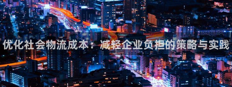 28圈注册官网:优化社会物流成本:减